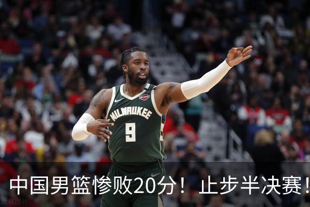 中国男篮惨败20分！止步半决赛！事实证明：中国男篮需要杨瀚森