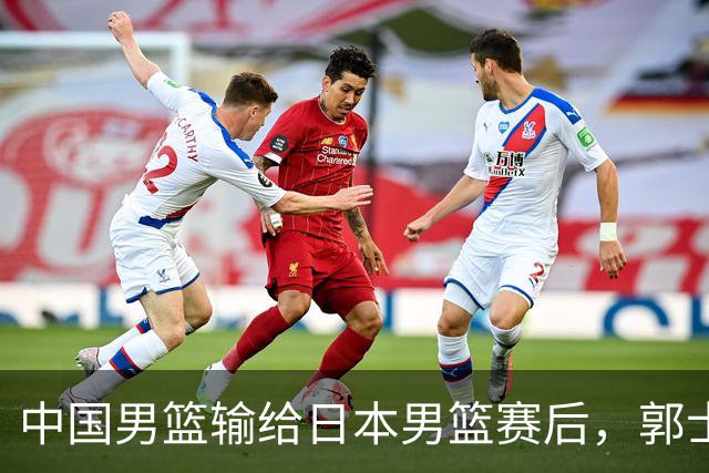 中国男篮输给日本男篮赛后，郭士强说：“这个夏天我们整个中国男篮都非常努力”