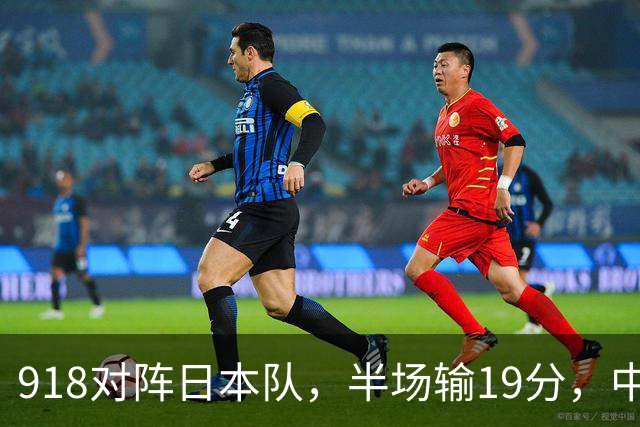 918对阵日本队，半场输19分，中国男篮危险，3人低迷，2短板拉胯